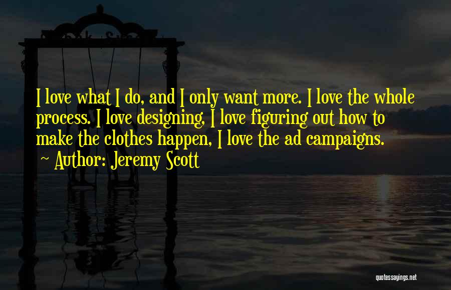 Jeremy Scott Quotes: I Love What I Do, And I Only Want More. I Love The Whole Process. I Love Designing, I Love