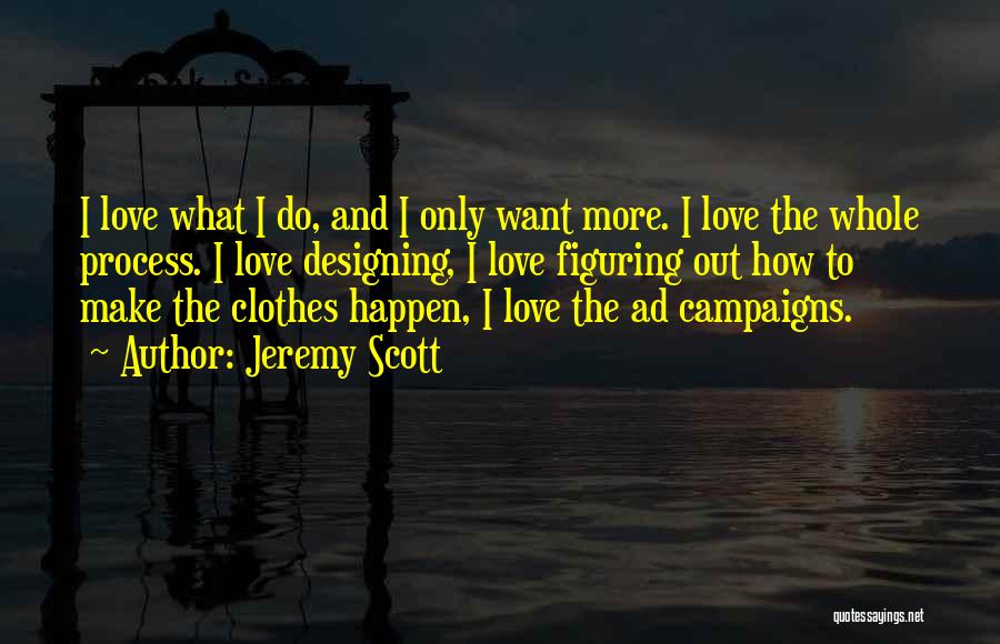 Jeremy Scott Quotes: I Love What I Do, And I Only Want More. I Love The Whole Process. I Love Designing, I Love