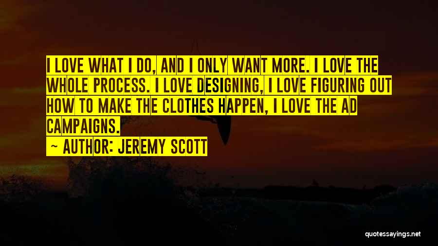 Jeremy Scott Quotes: I Love What I Do, And I Only Want More. I Love The Whole Process. I Love Designing, I Love