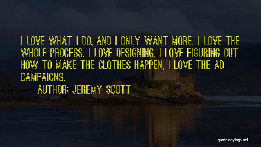 Jeremy Scott Quotes: I Love What I Do, And I Only Want More. I Love The Whole Process. I Love Designing, I Love