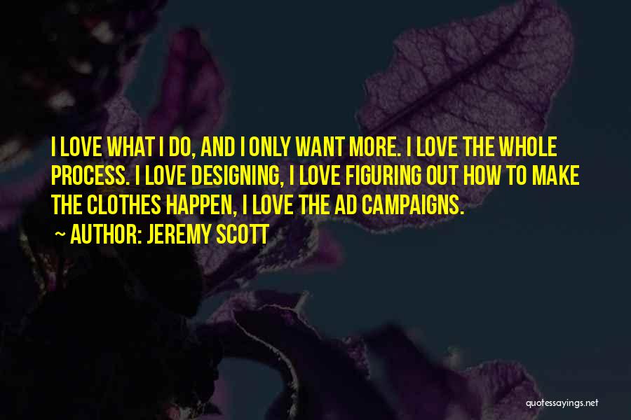 Jeremy Scott Quotes: I Love What I Do, And I Only Want More. I Love The Whole Process. I Love Designing, I Love