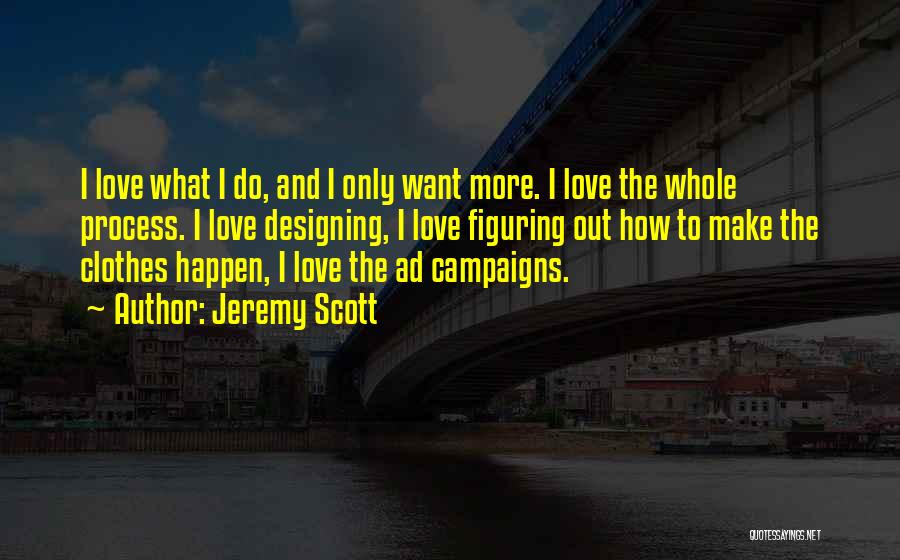 Jeremy Scott Quotes: I Love What I Do, And I Only Want More. I Love The Whole Process. I Love Designing, I Love