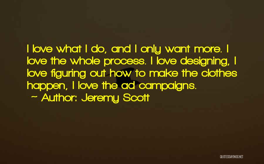 Jeremy Scott Quotes: I Love What I Do, And I Only Want More. I Love The Whole Process. I Love Designing, I Love
