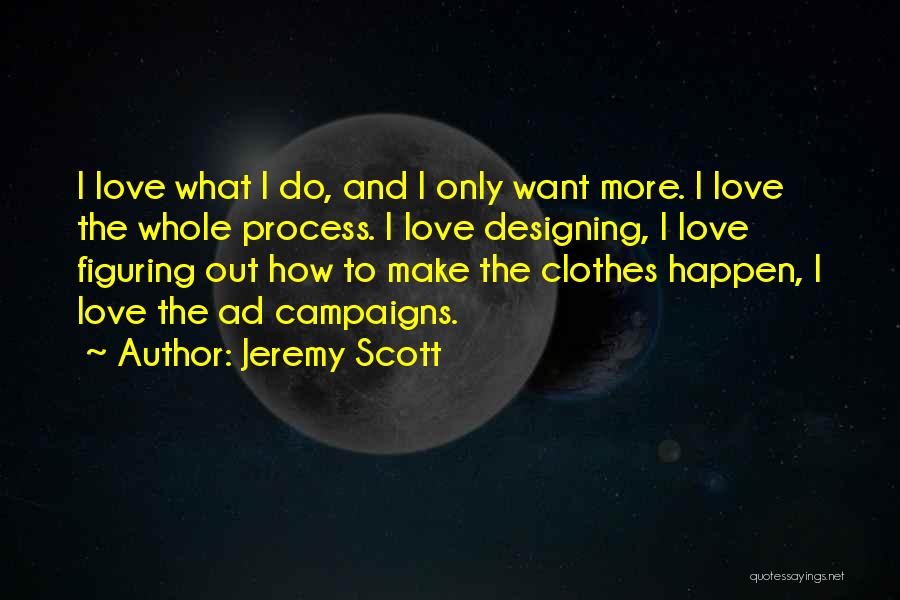 Jeremy Scott Quotes: I Love What I Do, And I Only Want More. I Love The Whole Process. I Love Designing, I Love