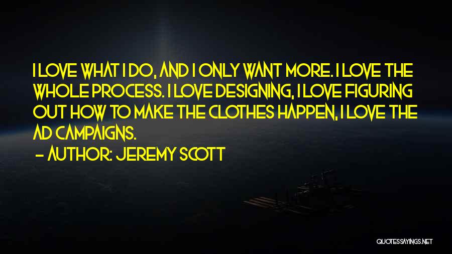 Jeremy Scott Quotes: I Love What I Do, And I Only Want More. I Love The Whole Process. I Love Designing, I Love