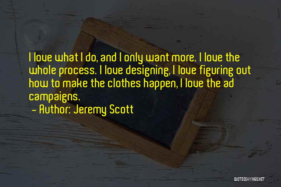 Jeremy Scott Quotes: I Love What I Do, And I Only Want More. I Love The Whole Process. I Love Designing, I Love