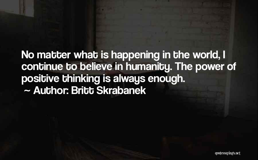Britt Skrabanek Quotes: No Matter What Is Happening In The World, I Continue To Believe In Humanity. The Power Of Positive Thinking Is