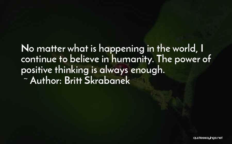 Britt Skrabanek Quotes: No Matter What Is Happening In The World, I Continue To Believe In Humanity. The Power Of Positive Thinking Is