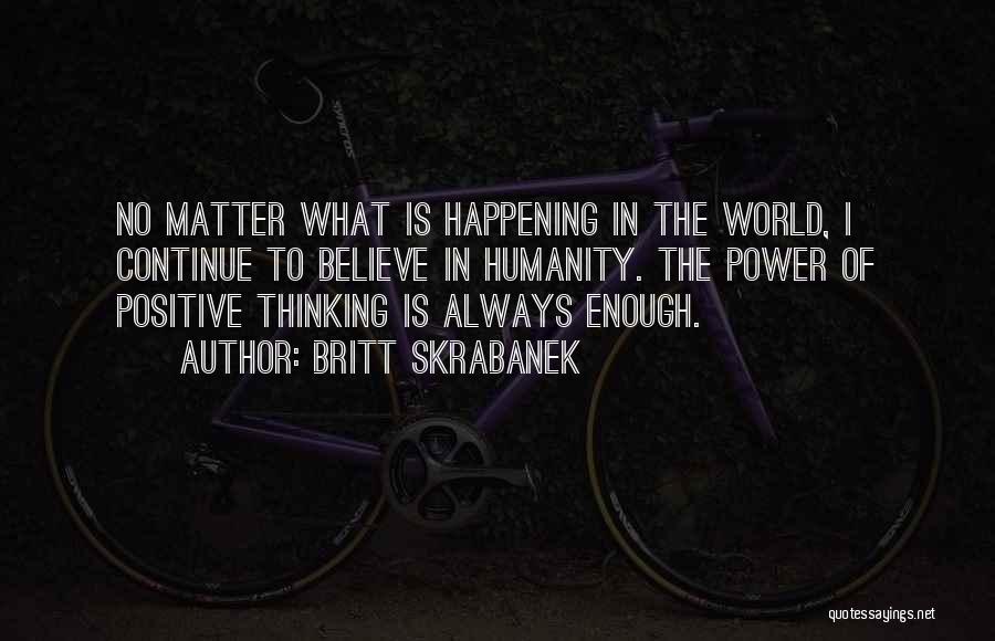 Britt Skrabanek Quotes: No Matter What Is Happening In The World, I Continue To Believe In Humanity. The Power Of Positive Thinking Is