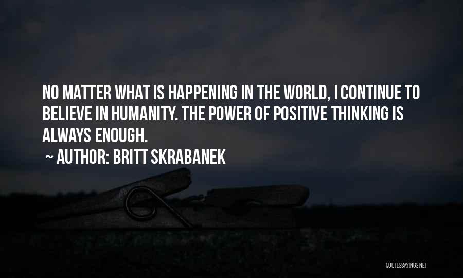 Britt Skrabanek Quotes: No Matter What Is Happening In The World, I Continue To Believe In Humanity. The Power Of Positive Thinking Is
