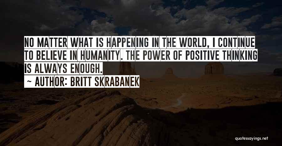 Britt Skrabanek Quotes: No Matter What Is Happening In The World, I Continue To Believe In Humanity. The Power Of Positive Thinking Is