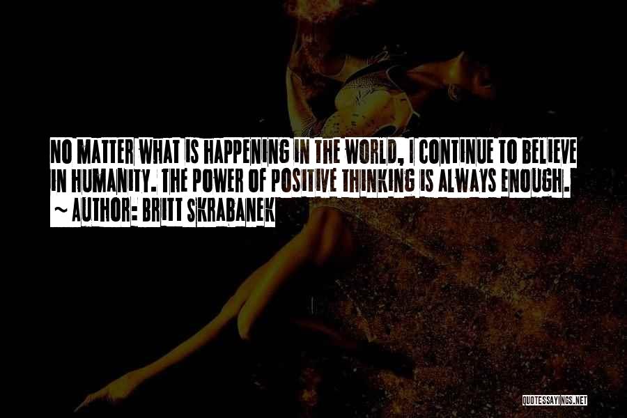Britt Skrabanek Quotes: No Matter What Is Happening In The World, I Continue To Believe In Humanity. The Power Of Positive Thinking Is