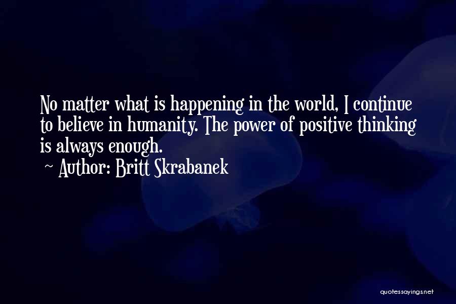 Britt Skrabanek Quotes: No Matter What Is Happening In The World, I Continue To Believe In Humanity. The Power Of Positive Thinking Is