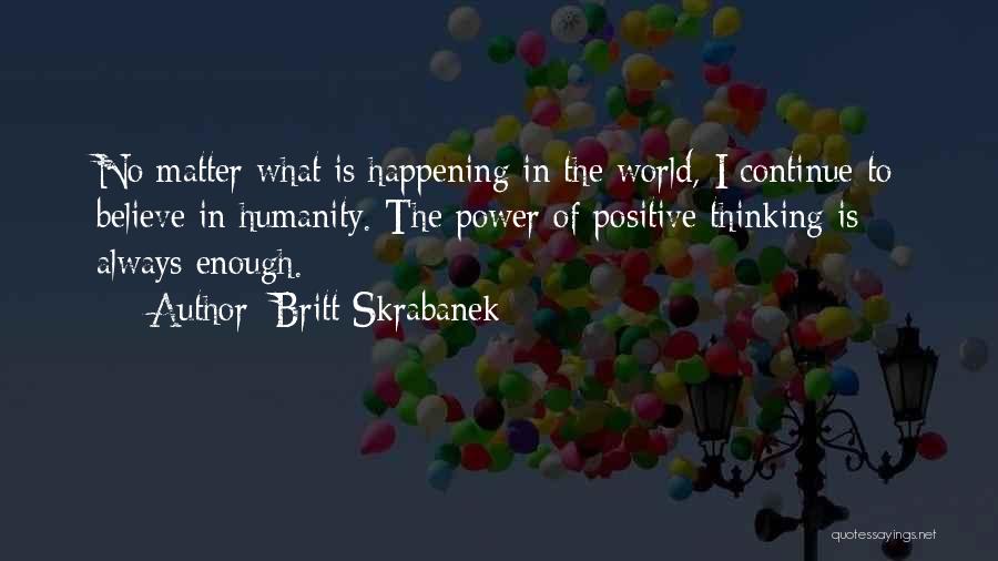Britt Skrabanek Quotes: No Matter What Is Happening In The World, I Continue To Believe In Humanity. The Power Of Positive Thinking Is