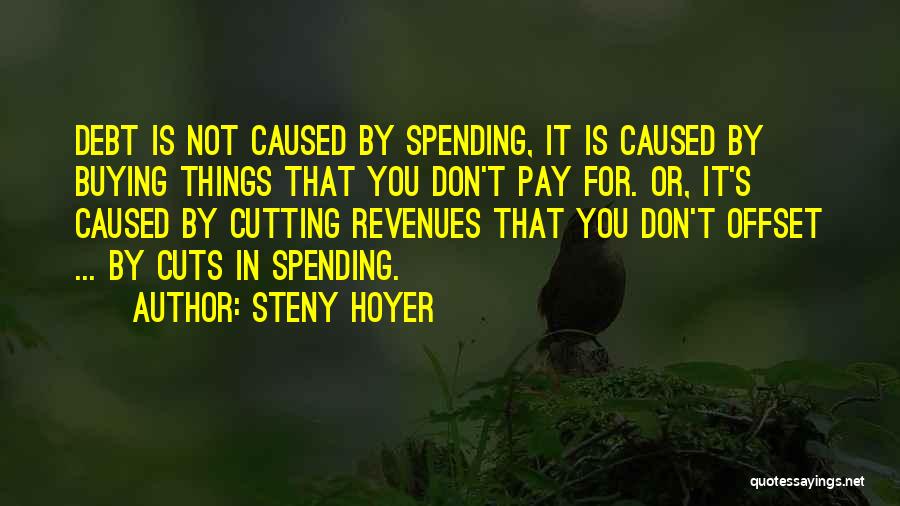 Steny Hoyer Quotes: Debt Is Not Caused By Spending, It Is Caused By Buying Things That You Don't Pay For. Or, It's Caused