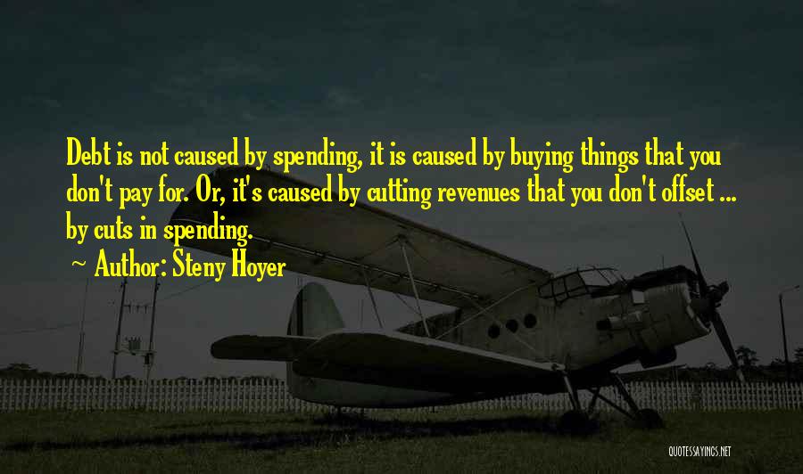 Steny Hoyer Quotes: Debt Is Not Caused By Spending, It Is Caused By Buying Things That You Don't Pay For. Or, It's Caused