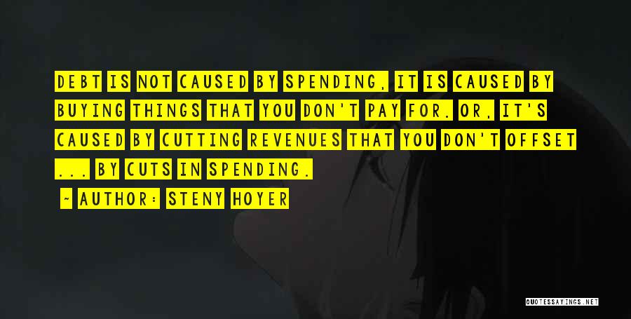 Steny Hoyer Quotes: Debt Is Not Caused By Spending, It Is Caused By Buying Things That You Don't Pay For. Or, It's Caused