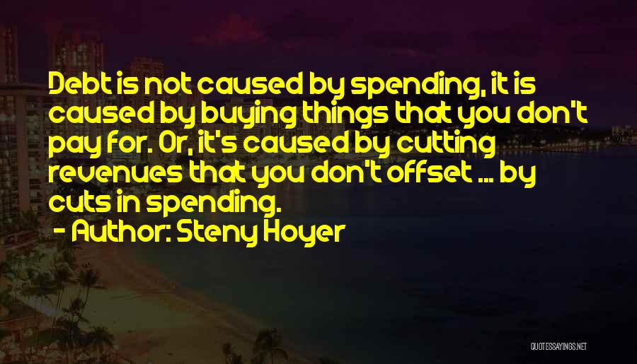 Steny Hoyer Quotes: Debt Is Not Caused By Spending, It Is Caused By Buying Things That You Don't Pay For. Or, It's Caused