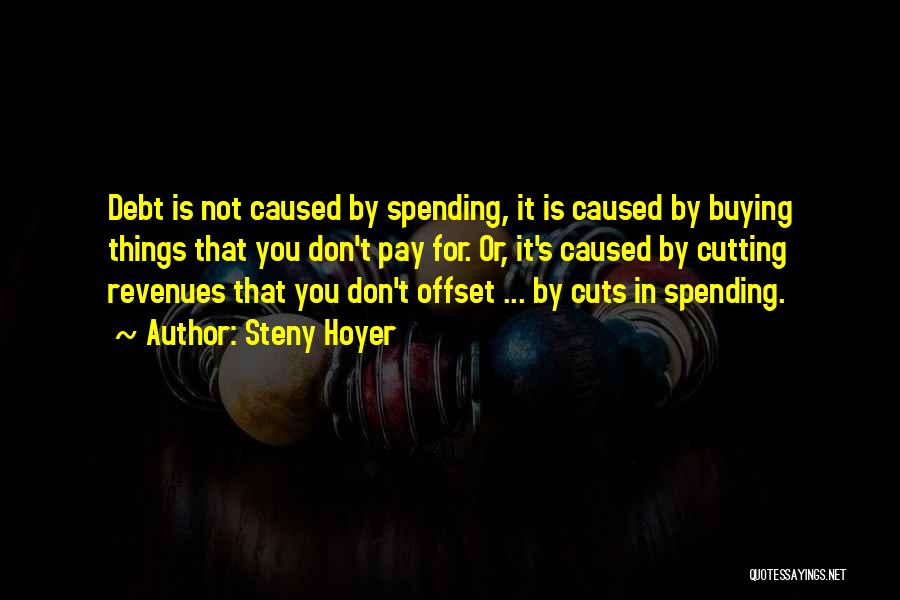 Steny Hoyer Quotes: Debt Is Not Caused By Spending, It Is Caused By Buying Things That You Don't Pay For. Or, It's Caused