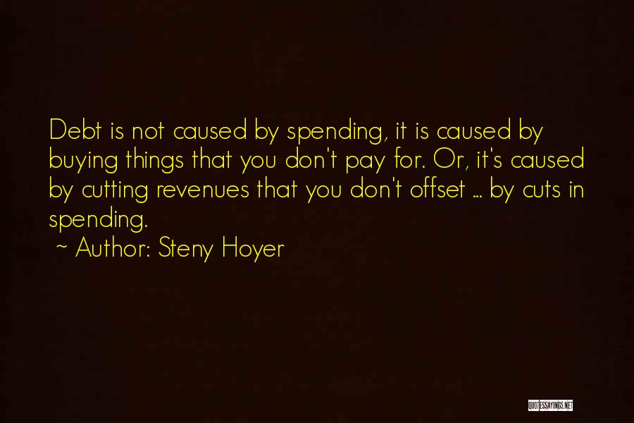 Steny Hoyer Quotes: Debt Is Not Caused By Spending, It Is Caused By Buying Things That You Don't Pay For. Or, It's Caused