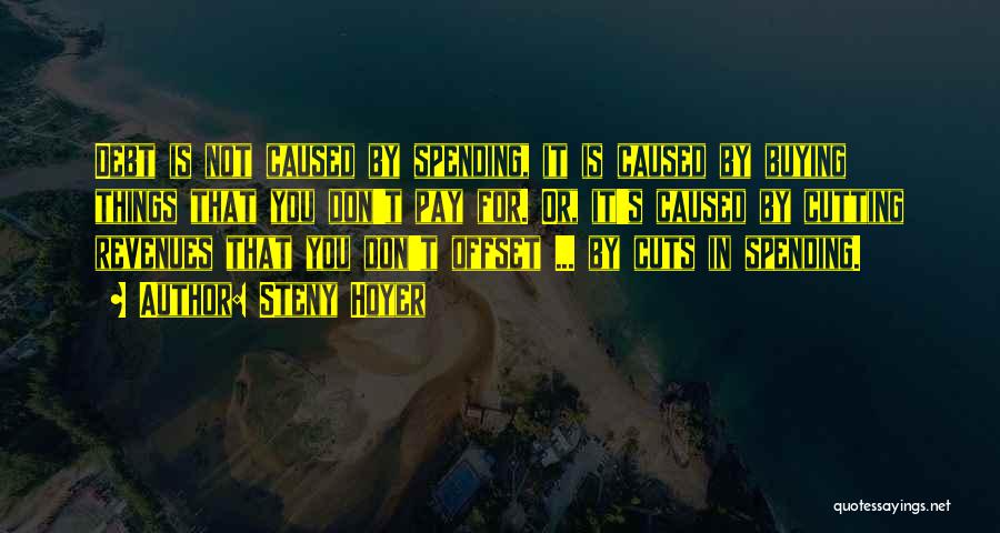 Steny Hoyer Quotes: Debt Is Not Caused By Spending, It Is Caused By Buying Things That You Don't Pay For. Or, It's Caused