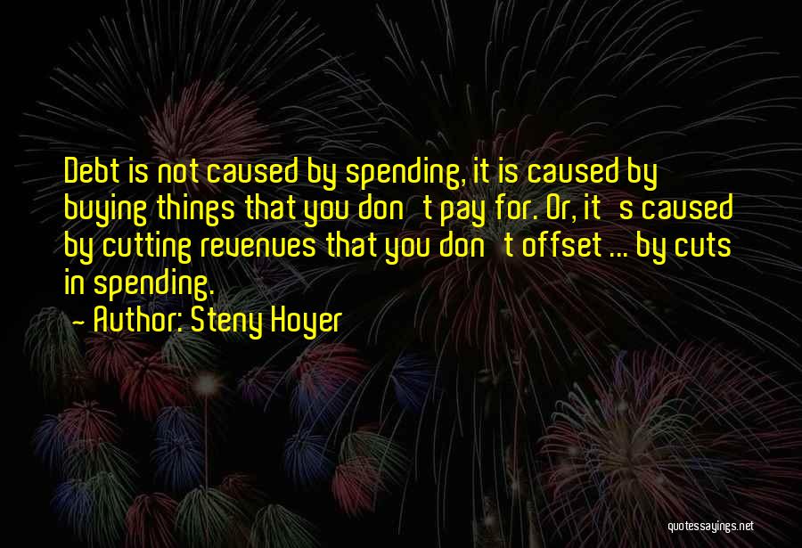 Steny Hoyer Quotes: Debt Is Not Caused By Spending, It Is Caused By Buying Things That You Don't Pay For. Or, It's Caused