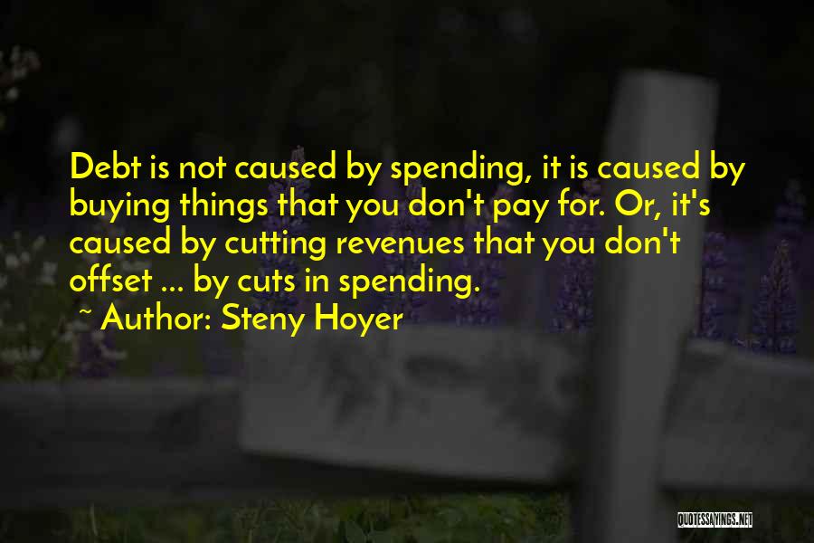 Steny Hoyer Quotes: Debt Is Not Caused By Spending, It Is Caused By Buying Things That You Don't Pay For. Or, It's Caused