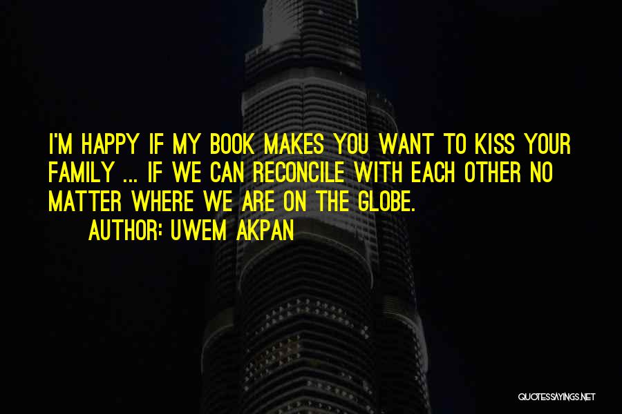 Uwem Akpan Quotes: I'm Happy If My Book Makes You Want To Kiss Your Family ... If We Can Reconcile With Each Other