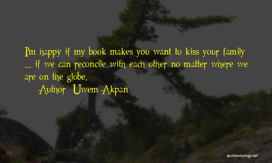 Uwem Akpan Quotes: I'm Happy If My Book Makes You Want To Kiss Your Family ... If We Can Reconcile With Each Other