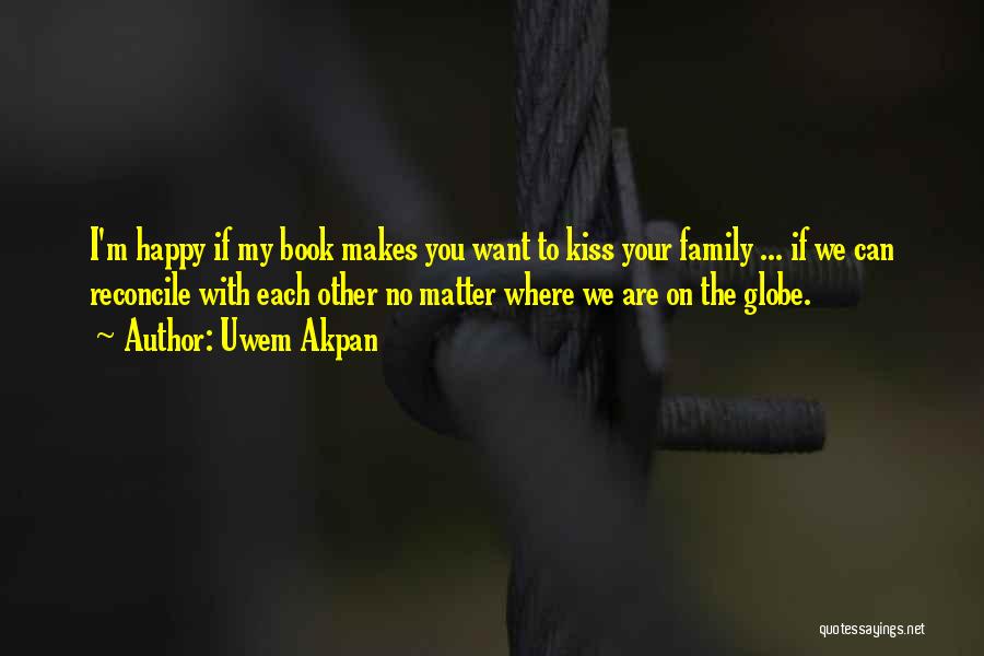 Uwem Akpan Quotes: I'm Happy If My Book Makes You Want To Kiss Your Family ... If We Can Reconcile With Each Other