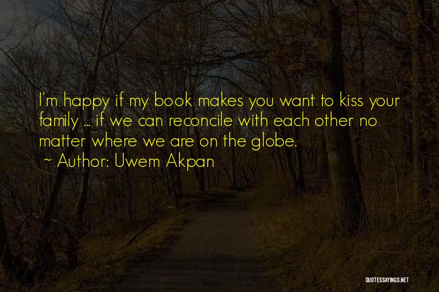 Uwem Akpan Quotes: I'm Happy If My Book Makes You Want To Kiss Your Family ... If We Can Reconcile With Each Other