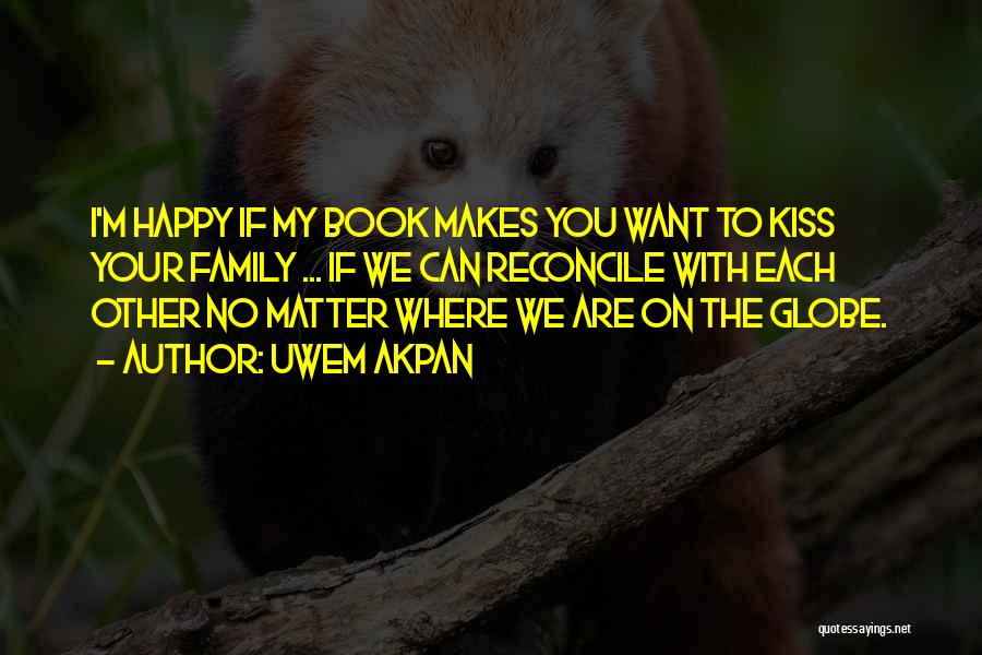 Uwem Akpan Quotes: I'm Happy If My Book Makes You Want To Kiss Your Family ... If We Can Reconcile With Each Other