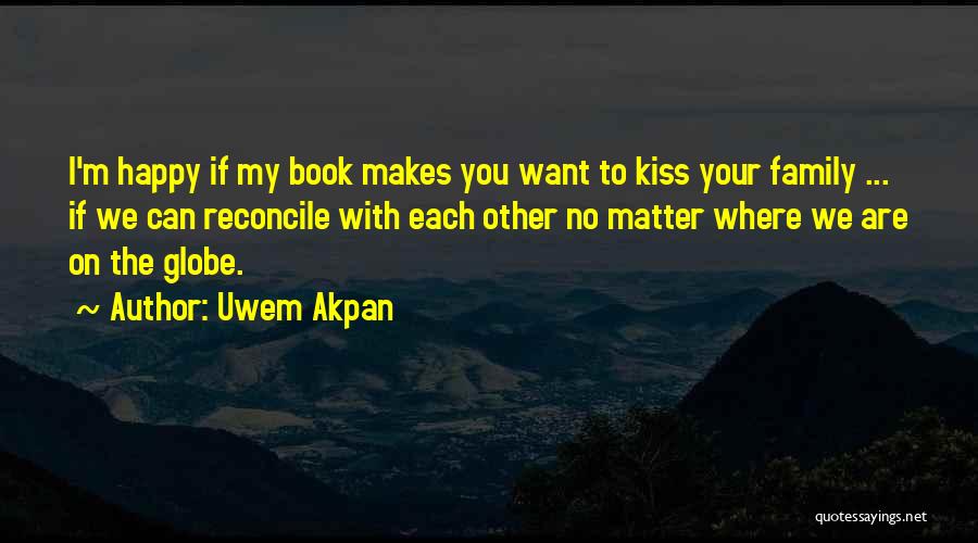 Uwem Akpan Quotes: I'm Happy If My Book Makes You Want To Kiss Your Family ... If We Can Reconcile With Each Other