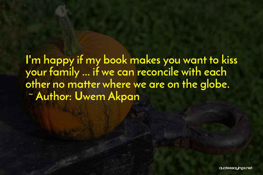 Uwem Akpan Quotes: I'm Happy If My Book Makes You Want To Kiss Your Family ... If We Can Reconcile With Each Other