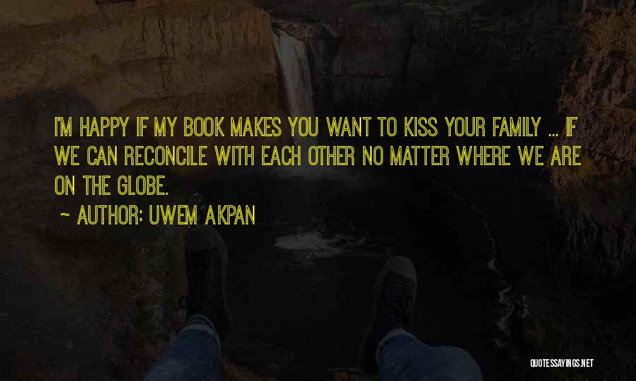Uwem Akpan Quotes: I'm Happy If My Book Makes You Want To Kiss Your Family ... If We Can Reconcile With Each Other