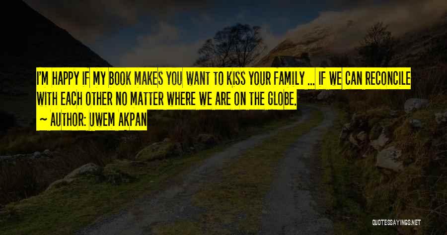 Uwem Akpan Quotes: I'm Happy If My Book Makes You Want To Kiss Your Family ... If We Can Reconcile With Each Other