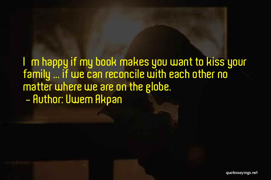 Uwem Akpan Quotes: I'm Happy If My Book Makes You Want To Kiss Your Family ... If We Can Reconcile With Each Other