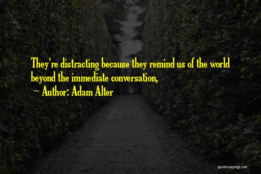 Adam Alter Quotes: They're Distracting Because They Remind Us Of The World Beyond The Immediate Conversation,