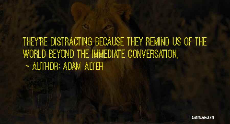 Adam Alter Quotes: They're Distracting Because They Remind Us Of The World Beyond The Immediate Conversation,