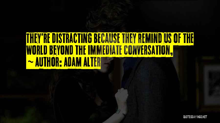 Adam Alter Quotes: They're Distracting Because They Remind Us Of The World Beyond The Immediate Conversation,