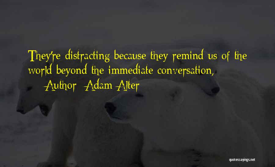 Adam Alter Quotes: They're Distracting Because They Remind Us Of The World Beyond The Immediate Conversation,