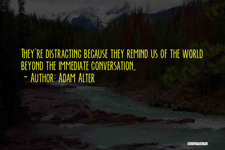 Adam Alter Quotes: They're Distracting Because They Remind Us Of The World Beyond The Immediate Conversation,