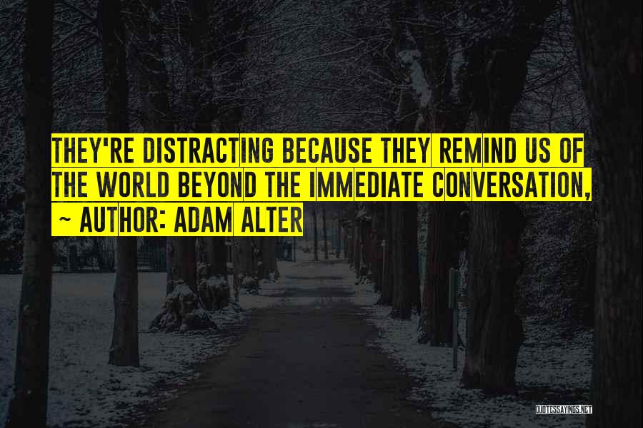 Adam Alter Quotes: They're Distracting Because They Remind Us Of The World Beyond The Immediate Conversation,