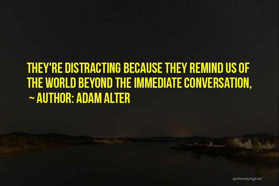 Adam Alter Quotes: They're Distracting Because They Remind Us Of The World Beyond The Immediate Conversation,