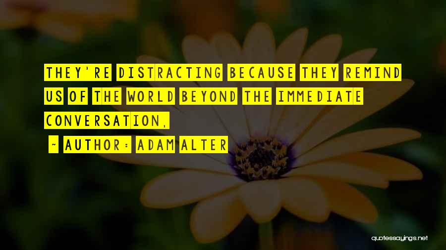 Adam Alter Quotes: They're Distracting Because They Remind Us Of The World Beyond The Immediate Conversation,