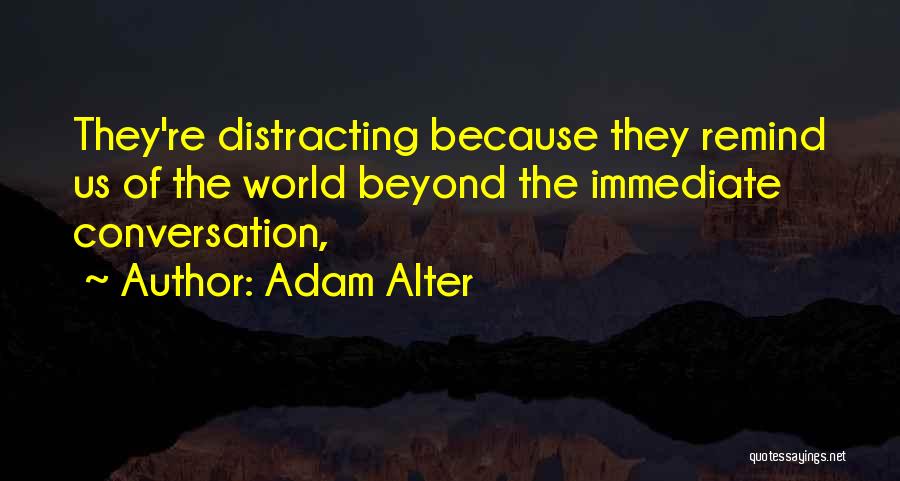 Adam Alter Quotes: They're Distracting Because They Remind Us Of The World Beyond The Immediate Conversation,