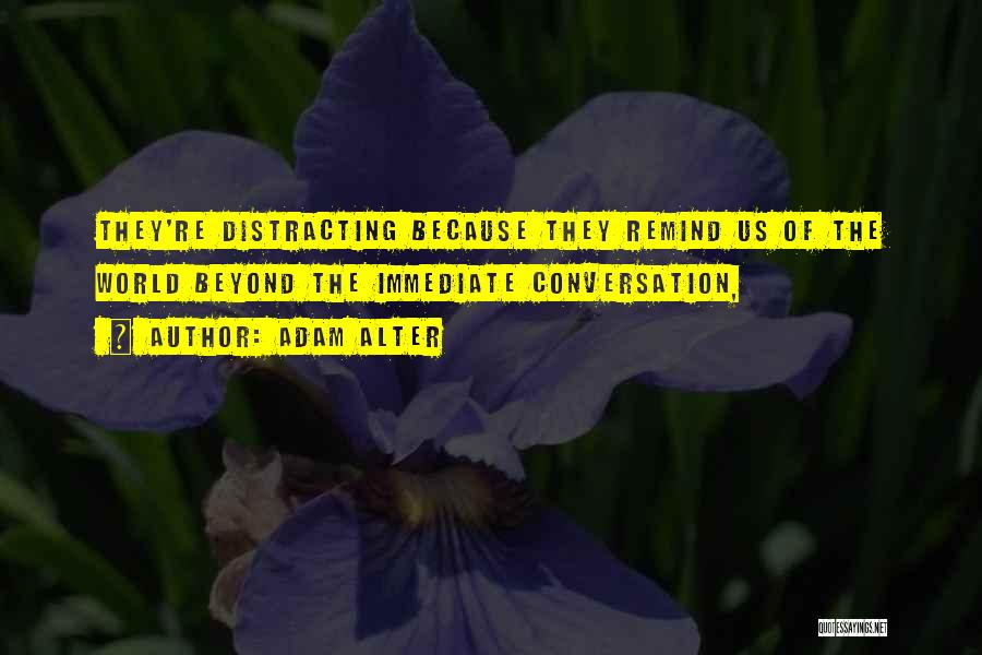 Adam Alter Quotes: They're Distracting Because They Remind Us Of The World Beyond The Immediate Conversation,