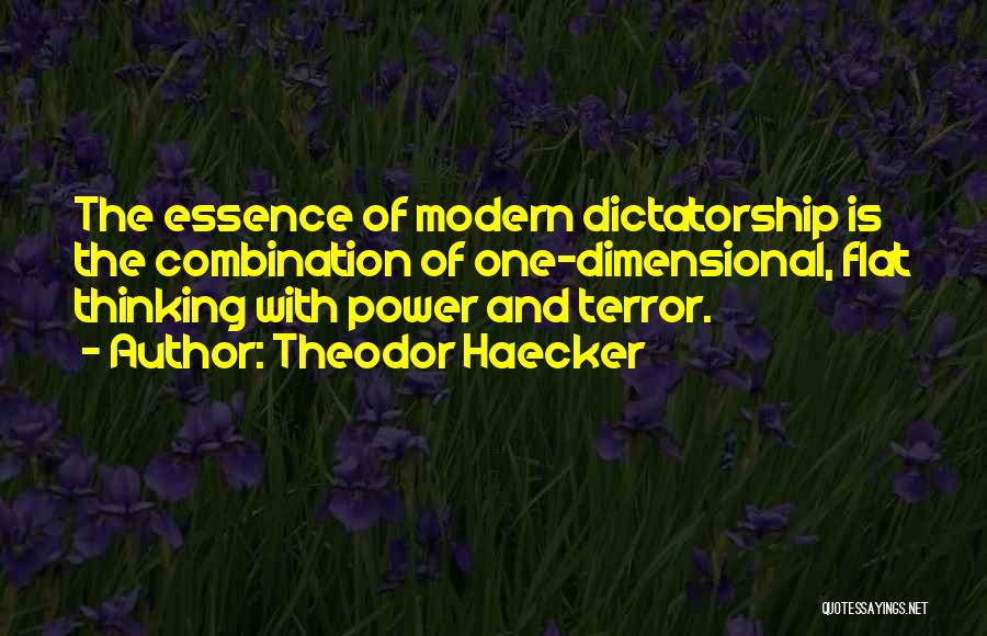 Theodor Haecker Quotes: The Essence Of Modern Dictatorship Is The Combination Of One-dimensional, Flat Thinking With Power And Terror.