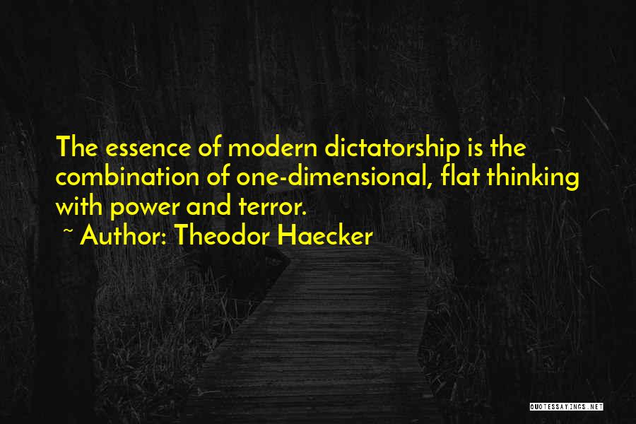 Theodor Haecker Quotes: The Essence Of Modern Dictatorship Is The Combination Of One-dimensional, Flat Thinking With Power And Terror.