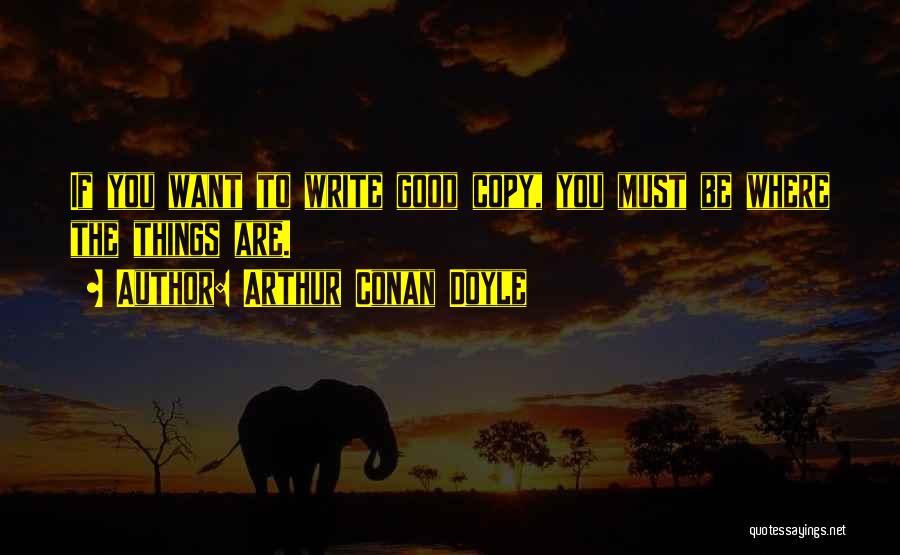Arthur Conan Doyle Quotes: If You Want To Write Good Copy, You Must Be Where The Things Are.